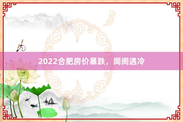 2022合肥房价暴跌,阛阓遇冷